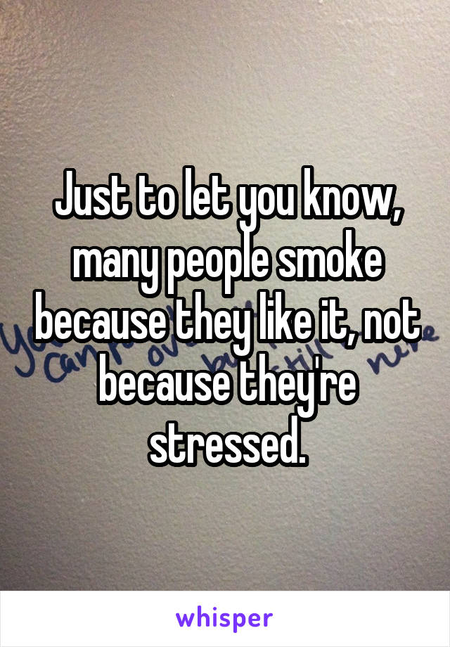 Just to let you know, many people smoke because they like it, not because they're stressed.