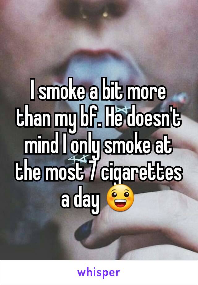 I smoke a bit more than my bf. He doesn't mind I only smoke at the most 7 cigarettes a day 😀