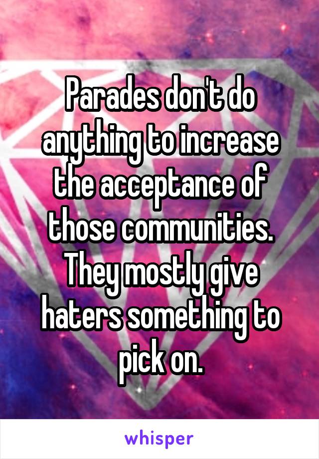 Parades don't do anything to increase the acceptance of those communities. They mostly give haters something to pick on.
