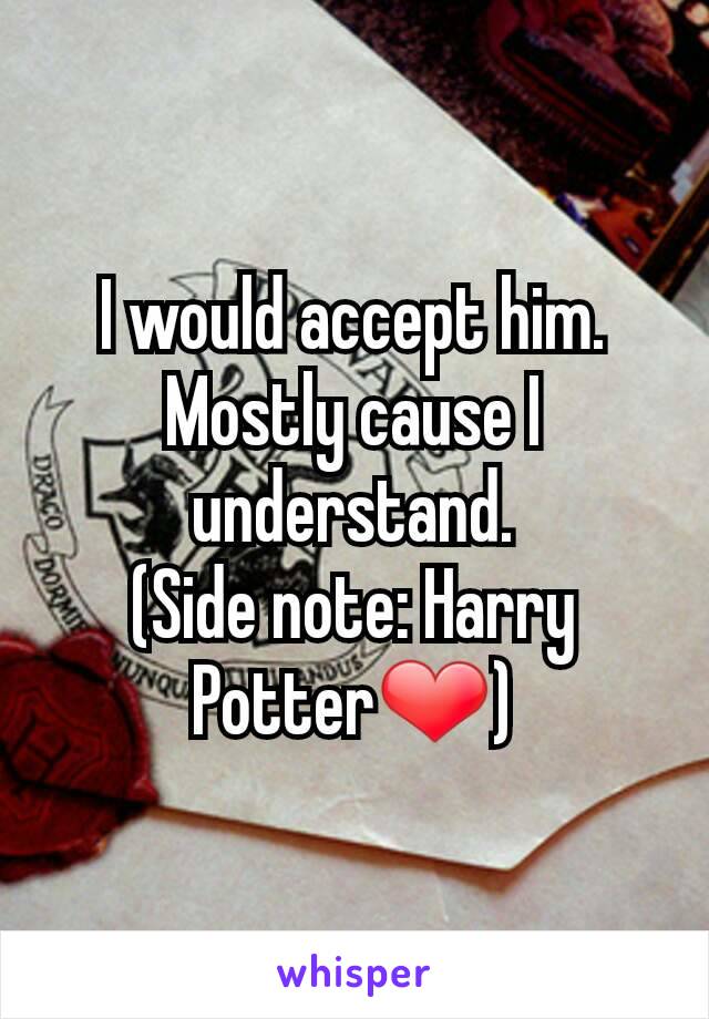 I would accept him. Mostly cause I understand.
(Side note: Harry Potter❤)