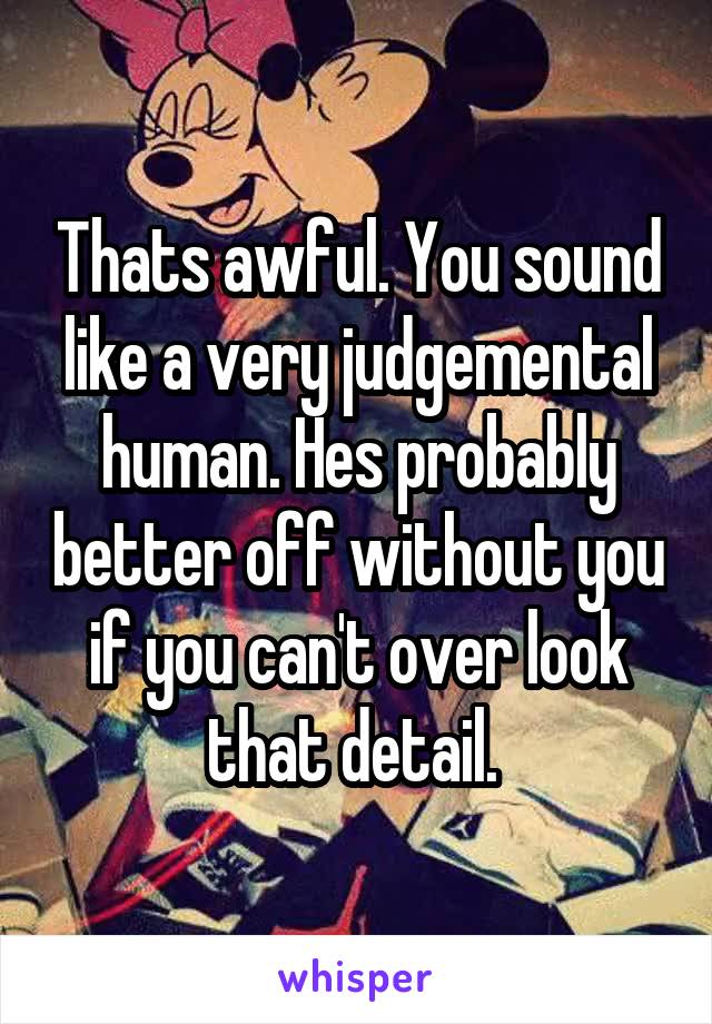 Thats awful. You sound like a very judgemental human. Hes probably better off without you if you can't over look that detail. 