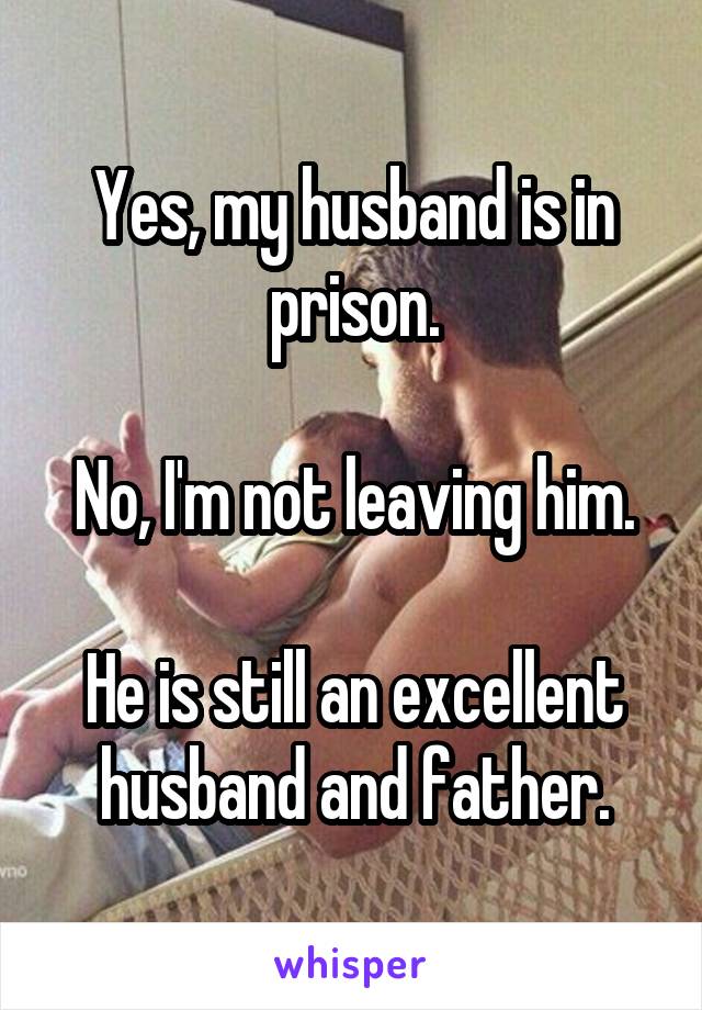 Yes, my husband is in prison.

No, I'm not leaving him.

He is still an excellent husband and father.