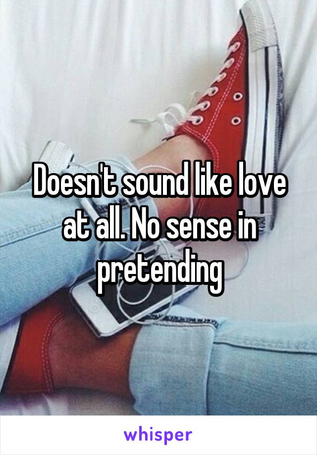 Doesn't sound like love at all. No sense in pretending