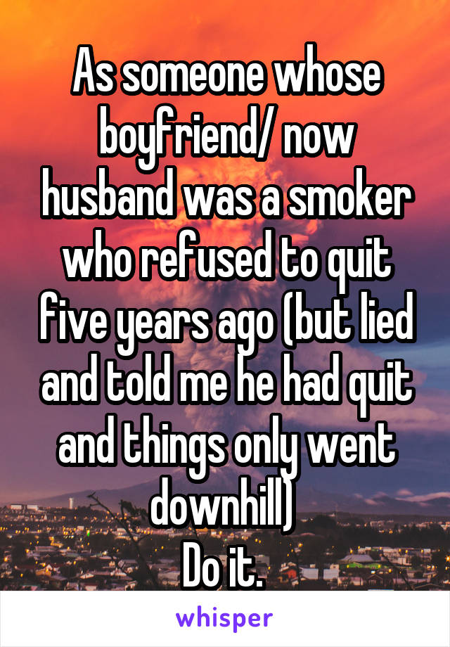 As someone whose boyfriend/ now husband was a smoker who refused to quit five years ago (but lied and told me he had quit and things only went downhill) 
Do it. 