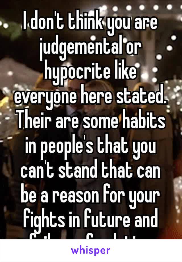 I don't think you are judgemental or hypocrite​ like everyone here stated. Their are some habits in people's that you can't stand that can be a reason for your fights in future and failure of relation