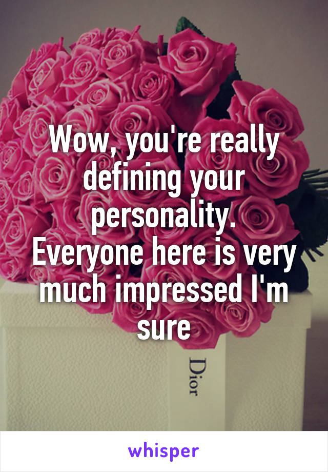 Wow, you're really defining your personality.
Everyone here is very much impressed I'm sure