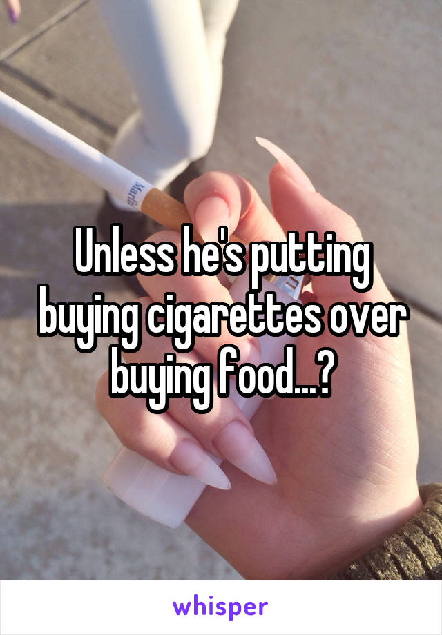 Unless he's putting buying cigarettes over buying food...?