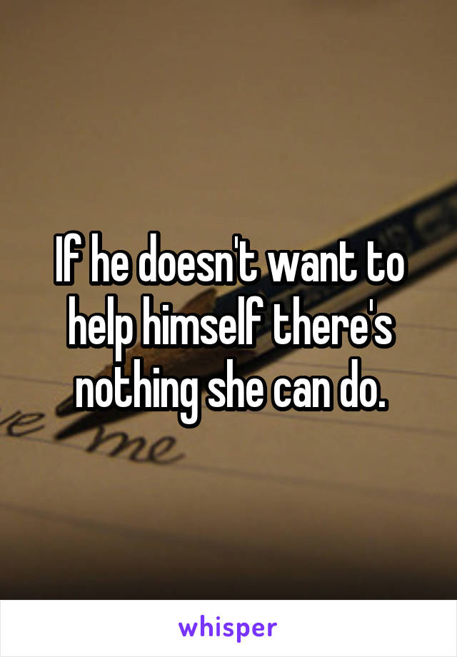 If he doesn't want to help himself there's nothing she can do.