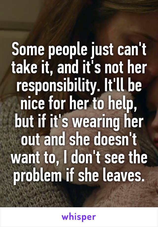 Some people just can't take it, and it's not her responsibility. It'll be nice for her to help, but if it's wearing her out and she doesn't want to, I don't see the problem if she leaves.