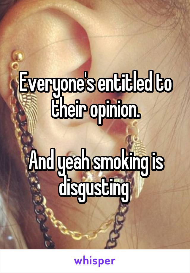 Everyone's entitled to their opinion.

And yeah smoking is disgusting 