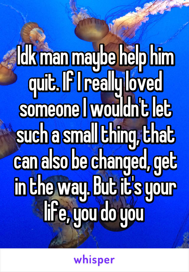 Idk man maybe help him quit. If I really loved someone I wouldn't let such a small thing, that can also be changed, get in the way. But it's your life, you do you 