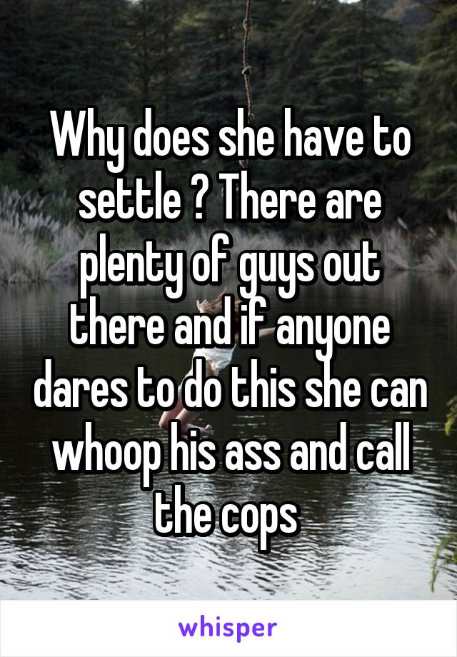 Why does she have to settle ? There are plenty of guys out there and if anyone dares to do this she can whoop his ass and call the cops 