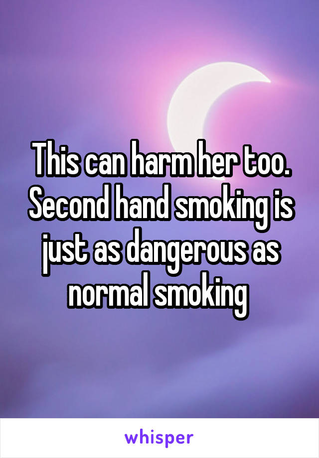 This can harm her too. Second hand smoking is just as dangerous as normal smoking 