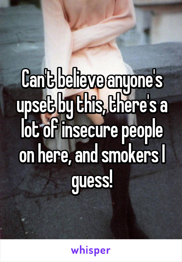 Can't believe anyone's upset by this, there's a lot of insecure people on here, and smokers I guess!