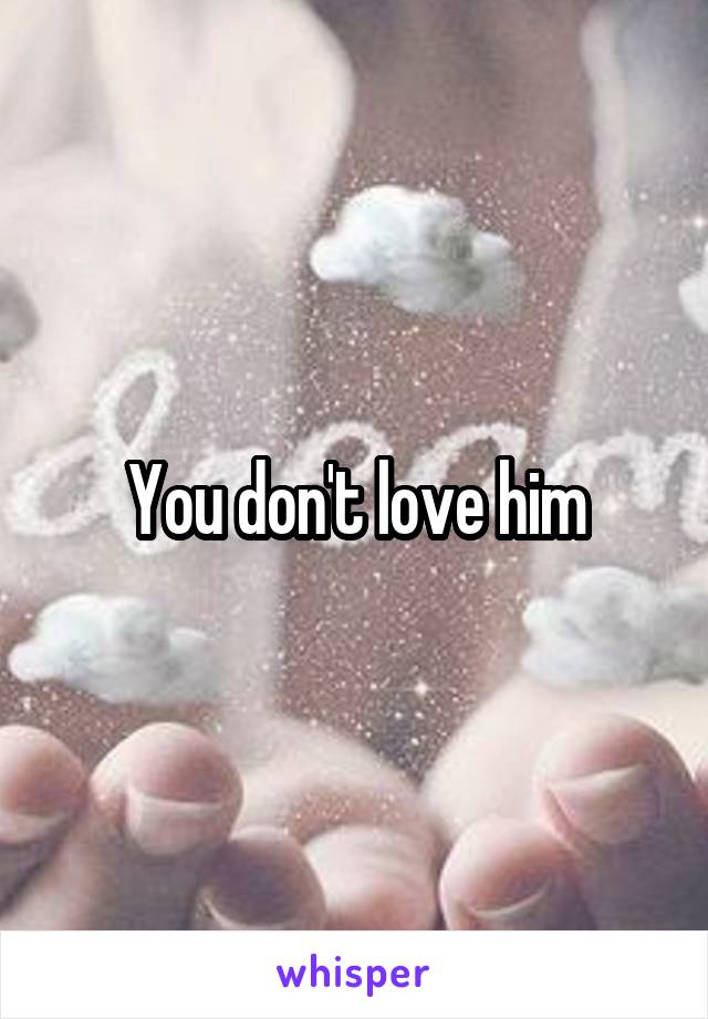 You don't love him