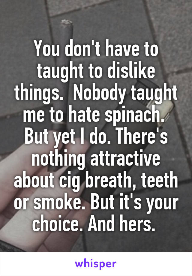 You don't have to taught to dislike things.  Nobody taught me to hate spinach.  But yet I do. There's nothing attractive about cig breath, teeth or smoke. But it's your choice. And hers. 