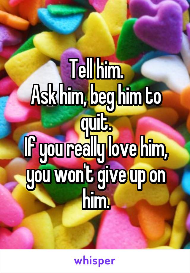 Tell him.
Ask him, beg him to quit.
If you really love him, you won't give up on him.