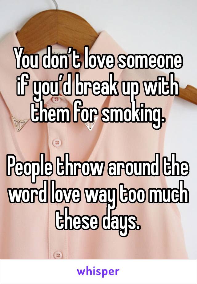 You don’t love someone if you’d break up with them for smoking. 

People throw around the word love way too much these days. 