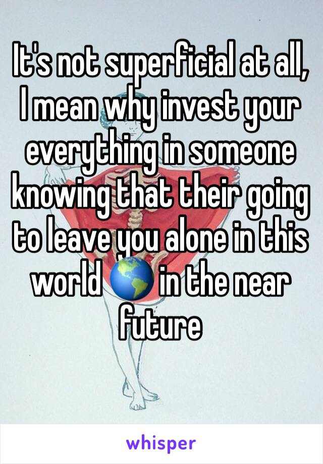 It's not superficial at all, I mean why invest your everything in someone knowing that their going to leave you alone in this world 🌎 in the near future 