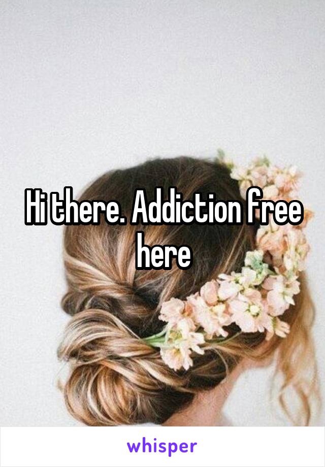 Hi there. Addiction free here