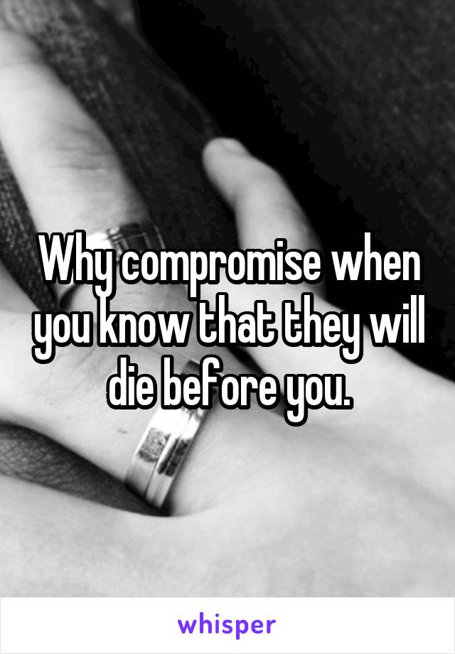 Why compromise when you know that they will die before you.