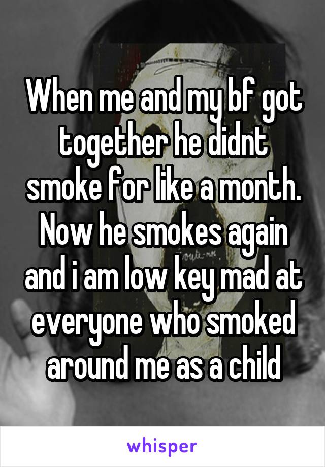 When me and my bf got together he didnt smoke for like a month. Now he smokes again and i am low key mad at everyone who smoked around me as a child