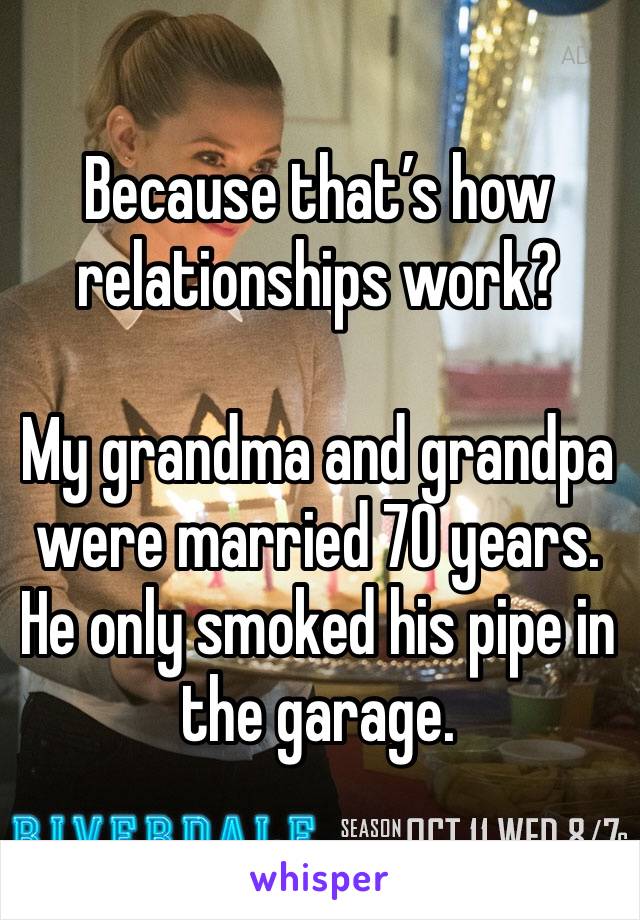 Because that’s how relationships work?

My grandma and grandpa were married 70 years. He only smoked his pipe in the garage.