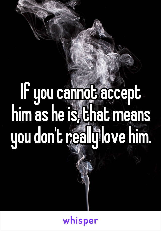 If you cannot accept him as he is, that means you don't really love him.