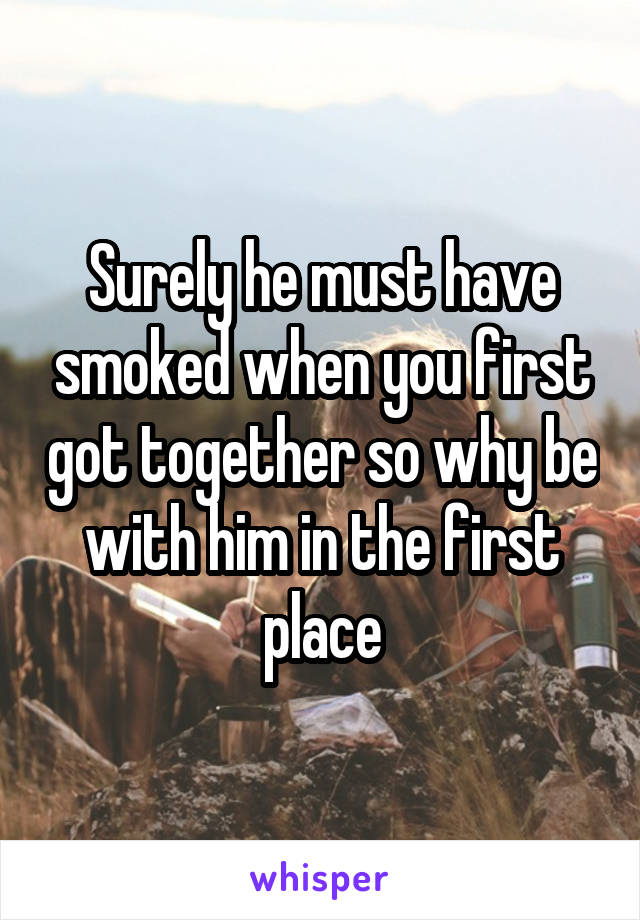 Surely he must have smoked when you first got together so why be with him in the first place