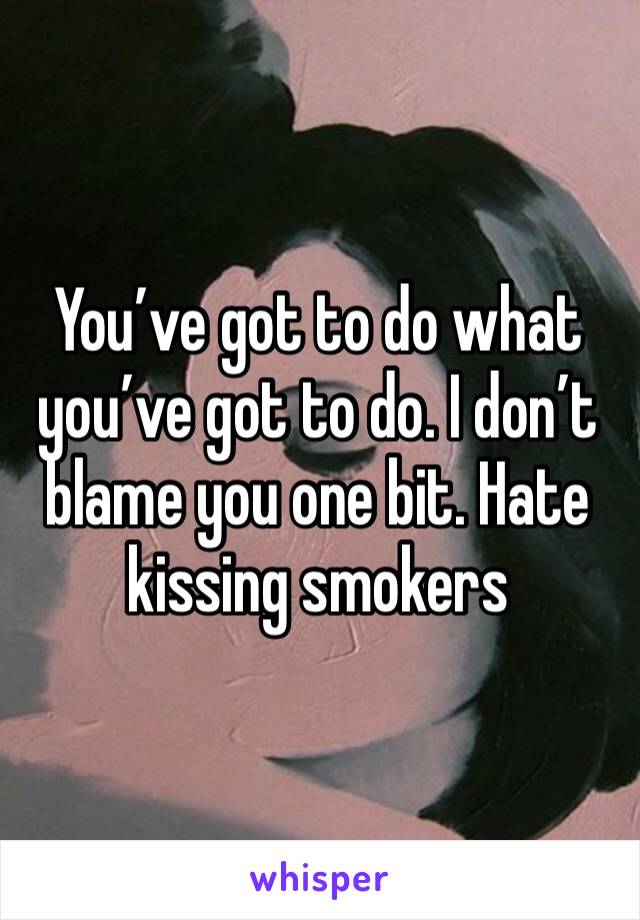 You’ve got to do what you’ve got to do. I don’t blame you one bit. Hate kissing smokers