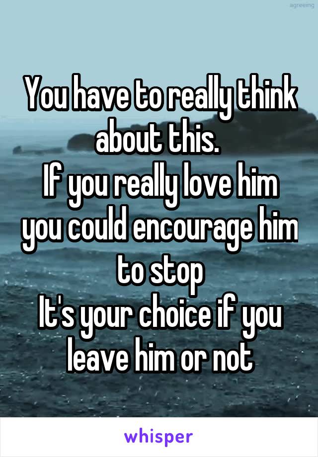 You have to really think about this. 
If you really love him you could encourage him to stop
It's your choice if you leave him or not