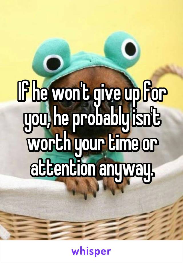 If he won't give up for you, he probably isn't worth your time or attention anyway.