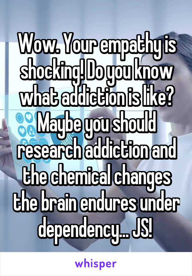 Wow. Your empathy is shocking! Do you know what addiction is like? Maybe you should research addiction and the chemical changes the brain endures under dependency... JS! 