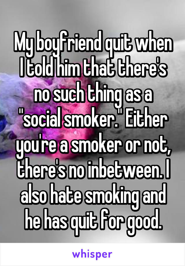 My boyfriend quit when I told him that there's no such thing as a "social smoker." Either you're a smoker or not, there's no inbetween. I also hate smoking and he has quit for good.