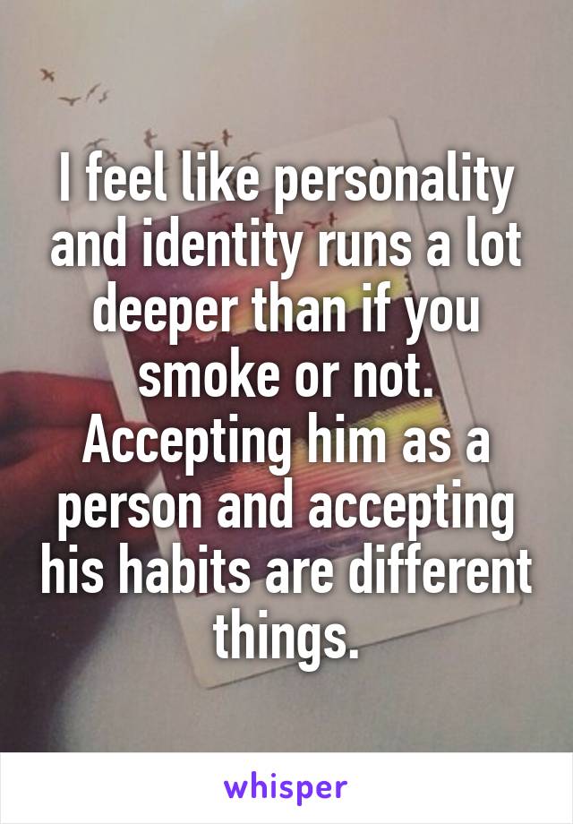 I feel like personality and identity runs a lot deeper than if you smoke or not. Accepting him as a person and accepting his habits are different things.