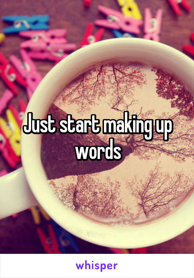 Just start making up words