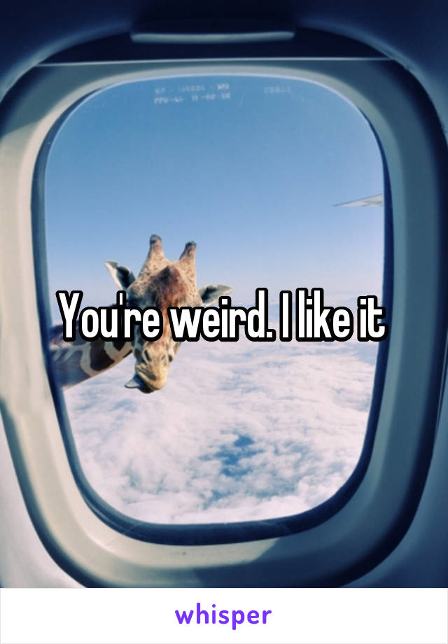 You're weird. I like it 