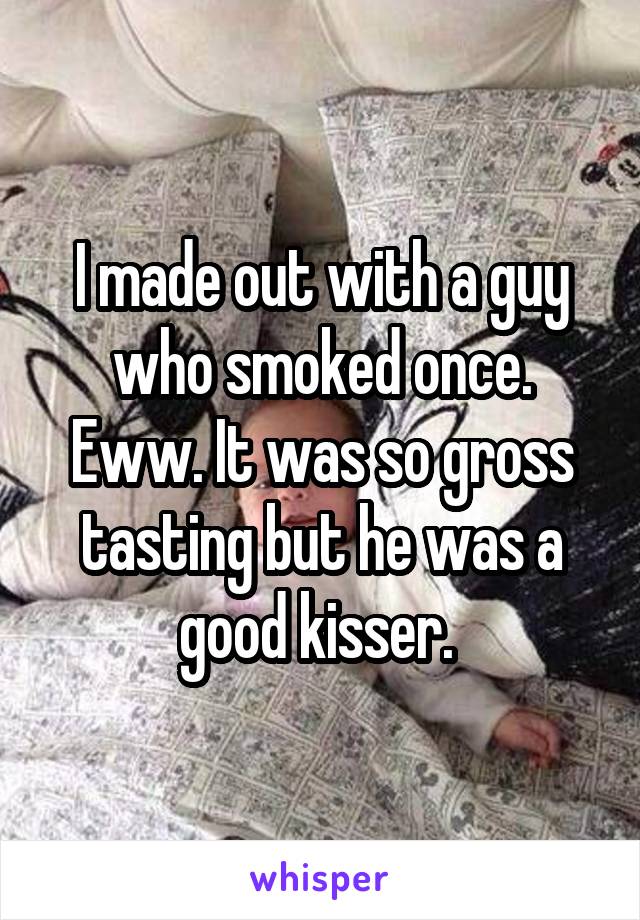 I made out with a guy who smoked once. Eww. It was so gross tasting but he was a good kisser. 