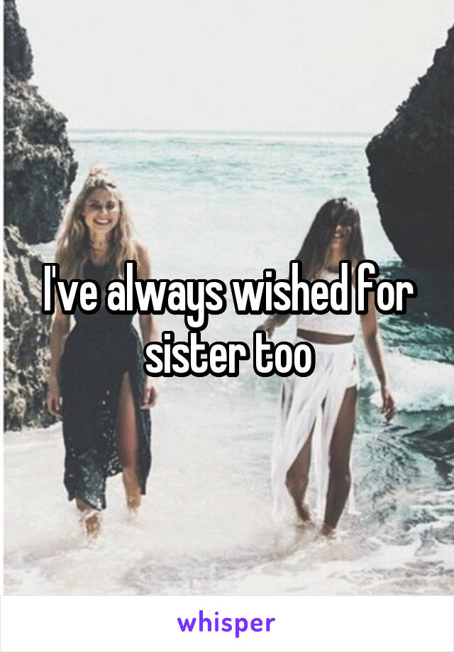 I've always wished for sister too