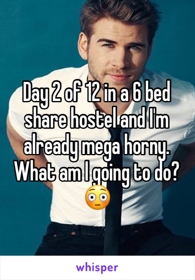 Day 2 of 12 in a 6 bed share hostel and I'm already mega horny. What am I going to do? 😳