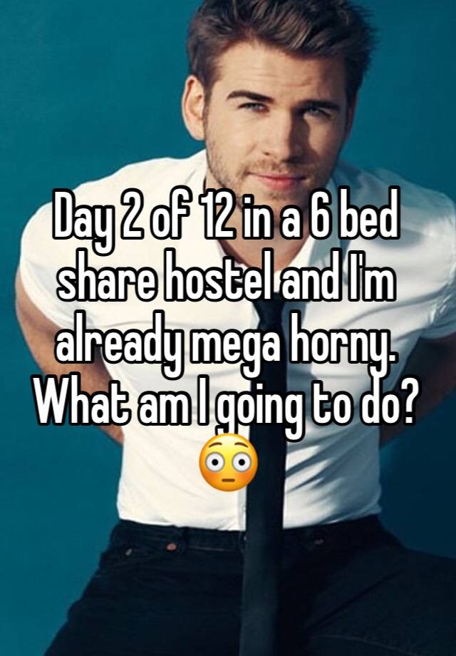 Day 2 of 12 in a 6 bed share hostel and I'm already mega horny. What am I going to do? 😳