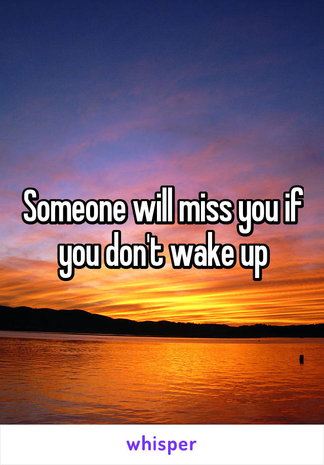 Someone will miss you if you don't wake up