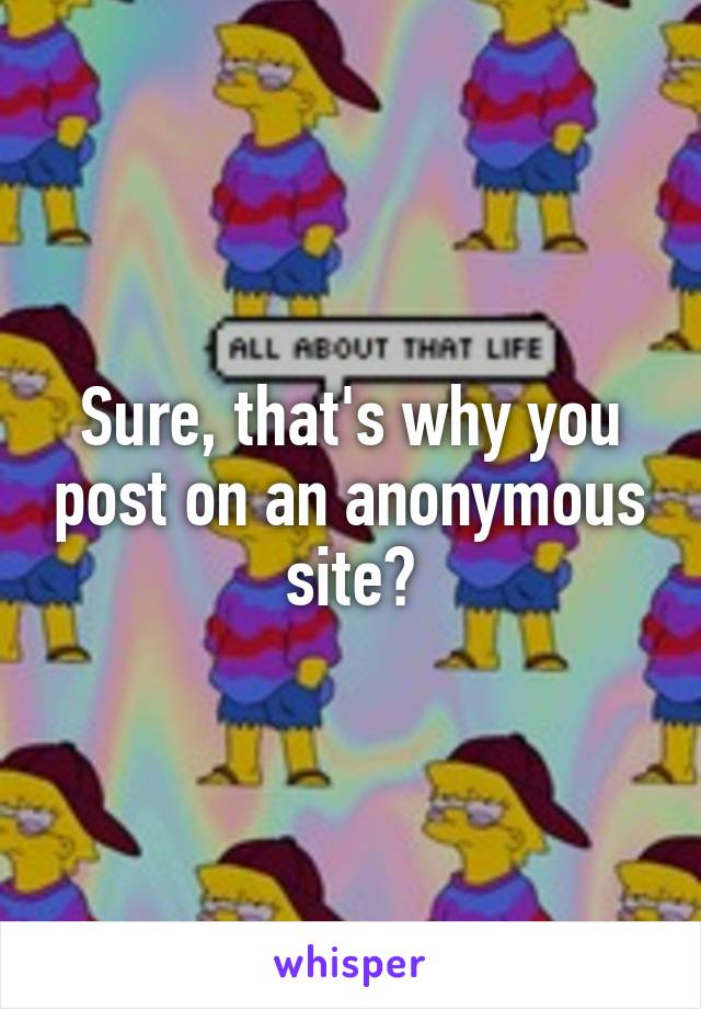 Sure, that's why you post on an anonymous site?