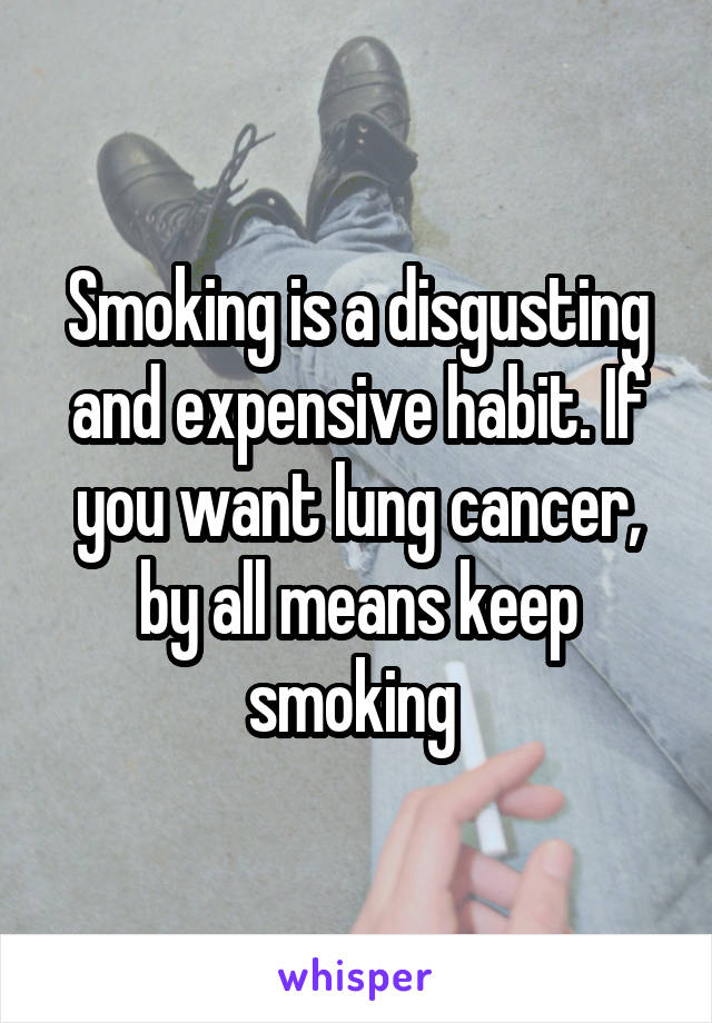 Smoking is a disgusting and expensive habit. If you want lung cancer, by all means keep smoking 