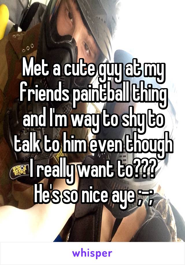 Met a cute guy at my friends paintball thing and I'm way to shy to talk to him even though I really want to???
He's so nice aye ;-;