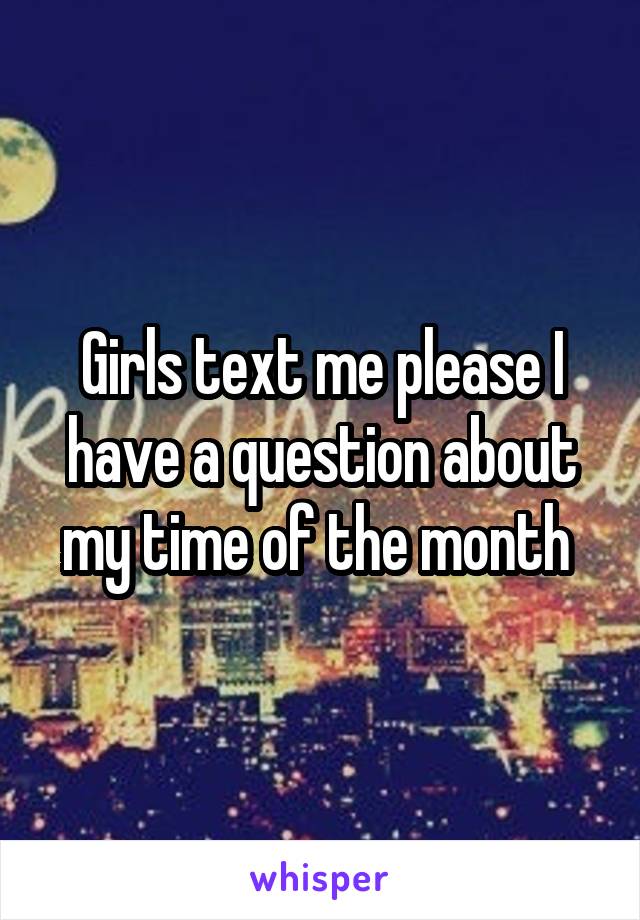 Girls text me please I have a question about my time of the month 