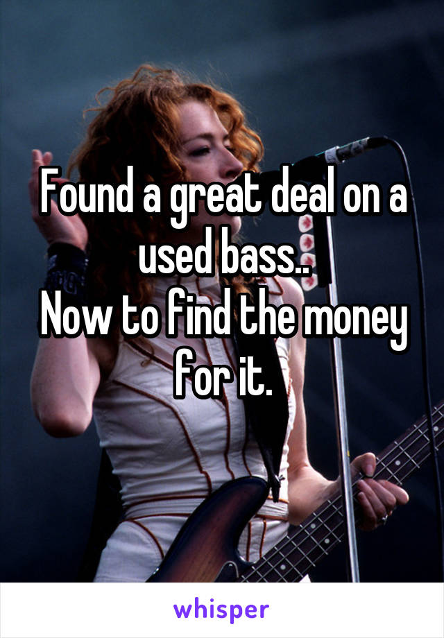 Found a great deal on a used bass..
Now to find the money for it.
