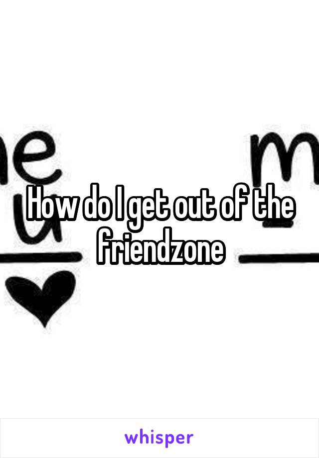 How do I get out of the friendzone
