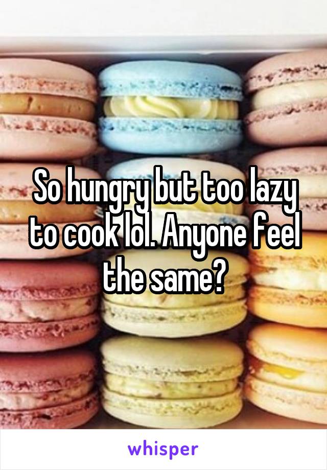 So hungry but too lazy to cook lol. Anyone feel the same?