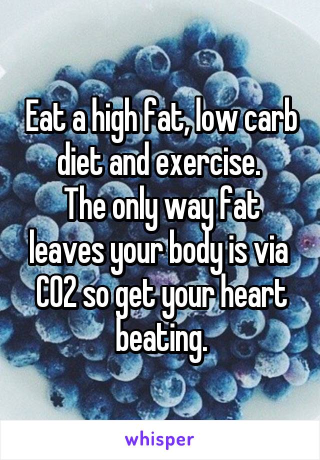 Eat a high fat, low carb diet and exercise. 
The only way fat leaves your body is via 
CO2 so get your heart beating.